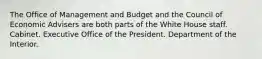 The Office of Management and Budget and the Council of Economic Advisers are both parts of the White House staff. Cabinet. Executive Office of the President. Department of the Interior.