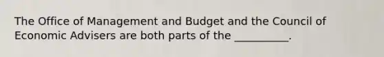 The Office of Management and Budget and the Council of Economic Advisers are both parts of the __________.