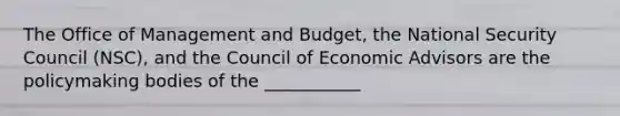 The Office of Management and Budget, the National Security Council (NSC), and the Council of Economic Advisors are the policymaking bodies of the ___________