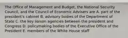 The Office of Management and Budget, the National Security Council, and the Council of Economic Advisers are A. part of the president's cabinet B. advisory bodies of the Department of State C. the key liaison agencies between the president and Congress D. policymaking bodies of the Executive Office of the President E. members of the White House staff