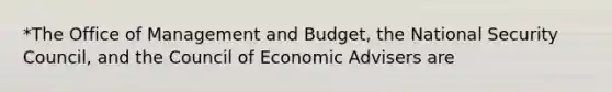 *The Office of Management and Budget, the National Security Council, and the Council of Economic Advisers are