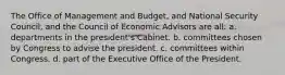 The Office of Management and Budget, and National Security Council, and the Council of Economic Advisors are all: a. departments in the president's Cabinet. b. committees chosen by Congress to advise the president. c. committees within Congress. d. part of the Executive Office of the President.