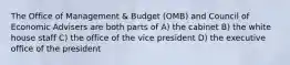 The Office of Management & Budget (OMB) and Council of Economic Advisers are both parts of A) the cabinet B) the white house staff C) the office of the vice president D) the executive office of the president