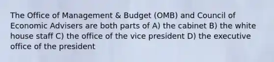 The Office of Management & Budget (OMB) and Council of Economic Advisers are both parts of A) the cabinet B) the white house staff C) the office of the vice president D) the executive office of the president