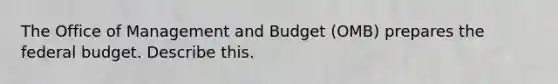 The Office of Management and Budget (OMB) prepares the federal budget. Describe this.