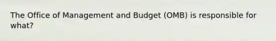 The Office of Management and Budget (OMB) is responsible for what?