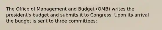 The Office of Management and Budget (OMB) writes the president's budget and submits it to Congress. Upon its arrival the budget is sent to three committees: