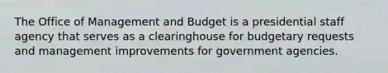 The Office of Management and Budget is a presidential staff agency that serves as a clearinghouse for budgetary requests and management improvements for government agencies.