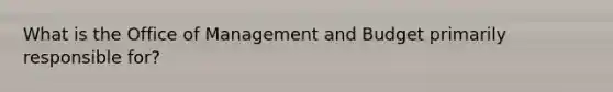 What is the Office of Management and Budget primarily responsible for?