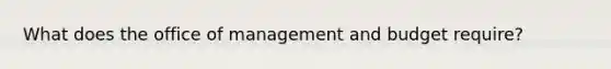 What does the office of management and budget require?