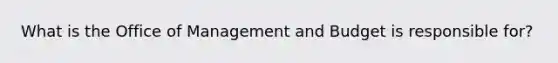 What is the Office of Management and Budget is responsible for?