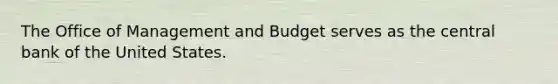 The Office of Management and Budget serves as the central bank of the United States.