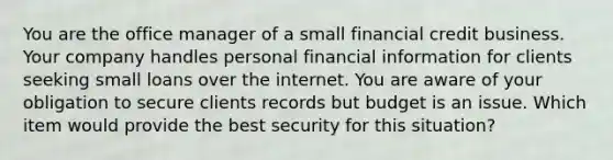 You are the office manager of a small financial credit business. Your company handles personal financial information for clients seeking small loans over the internet. You are aware of your obligation to secure clients records but budget is an issue. Which item would provide the best security for this situation?