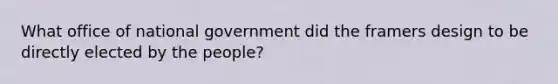 What office of national government did the framers design to be directly elected by the people?