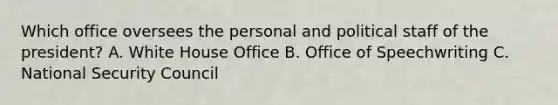 Which office oversees the personal and political staff of the president? A. White House Office B. Office of Speechwriting C. National Security Council