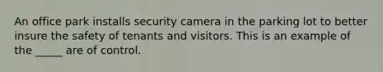 An office park installs security camera in the parking lot to better insure the safety of tenants and visitors. This is an example of the _____ are of control.