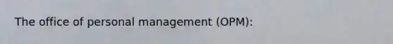 The office of personal management (OPM):