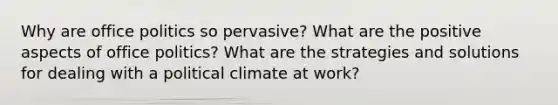 ​Why are office politics so pervasive? What are the positive aspects of office politics? What are the strategies and solutions for dealing with a political climate at work?