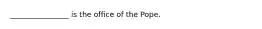 ________________ is the office of the Pope.