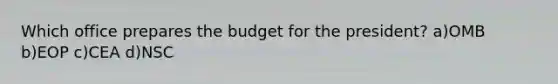 Which office prepares the budget for the president? a)OMB b)EOP c)CEA d)NSC