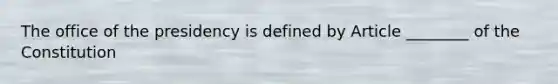 The office of the presidency is defined by Article ________ of the Constitution