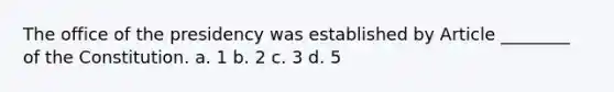 The office of the presidency was established by Article ________ of the Constitution. a. 1 b. 2 c. 3 d. 5