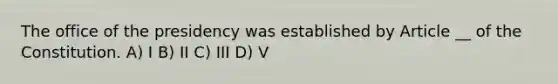 The office of the presidency was established by Article __ of the Constitution. A) I B) II C) III D) V