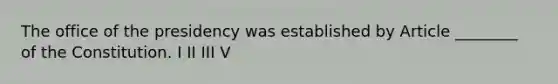 The office of the presidency was established by Article ________ of the Constitution. I II III V