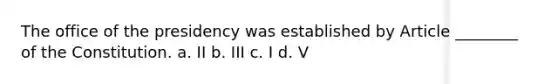 The office of the presidency was established by Article ________ of the Constitution. a. II b. III c. I d. V