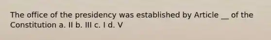 The office of the presidency was established by Article __ of the Constitution a. II b. III c. I d. V