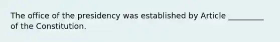 The office of the presidency was established by Article _________ of the Constitution.