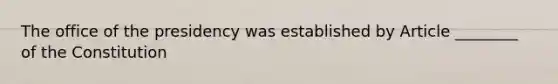 The office of the presidency was established by Article ________ of the Constitution