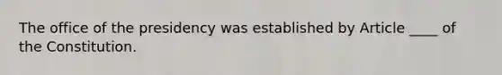 The office of the presidency was established by Article ____ of the Constitution.