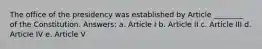 The office of the presidency was established by Article ________ of the Constitution. Answers: a. Article I b. Article II c. Article III d. Article IV e. Article V