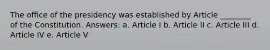 The office of the presidency was established by Article ________ of the Constitution. Answers: a. Article I b. Article II c. Article III d. Article IV e. Article V