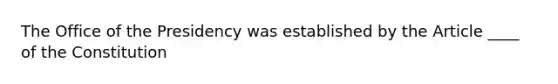 The Office of the Presidency was established by the Article ____ of the Constitution