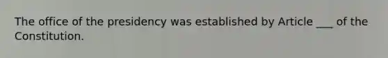 The office of the presidency was established by Article ___ of the Constitution.