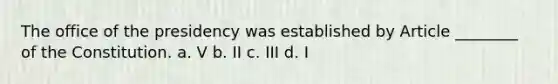 The office of the presidency was established by Article ________ of the Constitution. a. V b. II c. III d. I