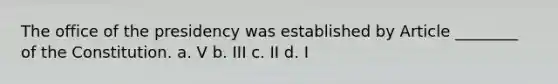 The office of the presidency was established by Article ________ of the Constitution. a. V b. III c. II d. I