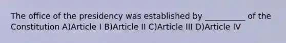 The office of the presidency was established by __________ of the Constitution A)Article I B)Article II C)Article III D)Article IV