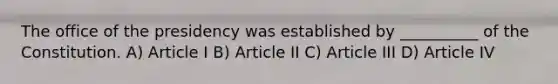 The office of the presidency was established by __________ of the Constitution. A) Article I B) Article II C) Article III D) Article IV