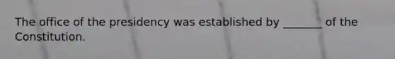 The office of the presidency was established by _______ of the Constitution.