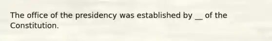 The office of the presidency was established by __ of the Constitution.