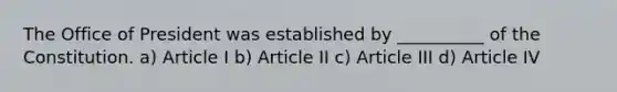 The Office of President was established by __________ of the Constitution. a) Article I b) Article II c) Article III d) Article IV