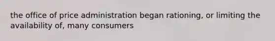 the office of price administration began rationing, or limiting the availability of, many consumers