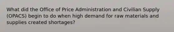 What did the Office of Price Administration and Civilian Supply (OPACS) begin to do when high demand for raw materials and supplies created shortages?