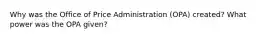 Why was the Office of Price Administration (OPA) created? What power was the OPA given?