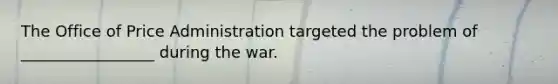 The Office of Price Administration targeted the problem of _________________ during the war.