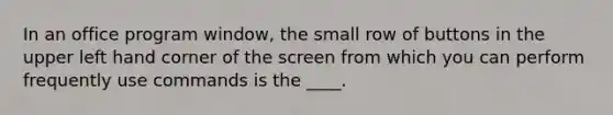 In an office program window, the small row of buttons in the upper left hand corner of the screen from which you can perform frequently use commands is the ____.