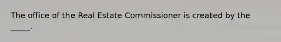 The office of the Real Estate Commissioner is created by the _____.